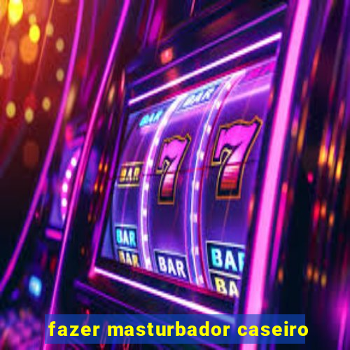 fazer masturbador caseiro